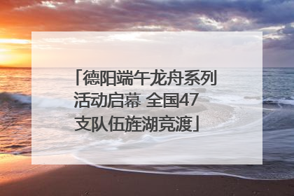 德阳端午龙舟系列活动启幕 全国47支队伍旌湖竞渡