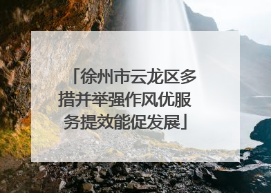 徐州市云龙区多措并举强作风优服务提效能促发展