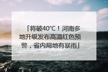将破40℃！河南多地升级发布高温红色预警，省内局地有暴雨