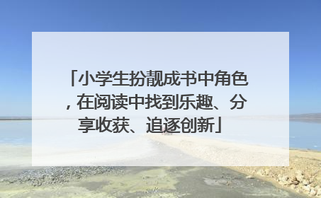 小学生扮靓成书中角色，在阅读中找到乐趣、分享收获、追逐创新