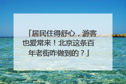 居民住得舒心，游客也爱常来！北京这条百年老街咋做到的？