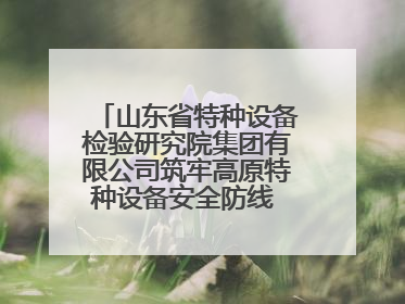 山东省特种设备检验研究院集团有限公司筑牢高原特种设备安全防线 共绘拉萨美好生活画卷