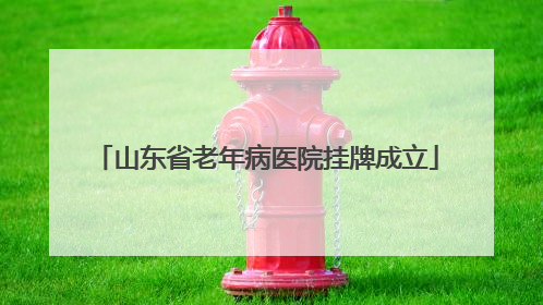 山东省老年病医院挂牌成立