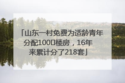 山东一村免费为适龄青年分配100㎡楼房，16年来累计分了218套