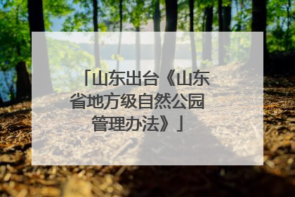 山东出台《山东省地方级自然公园管理办法》