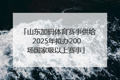 山东加码体育赛事供给 2025年拟办200场国家级以上赛事