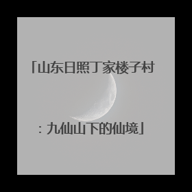 山东日照丁家楼子村：九仙山下的仙境