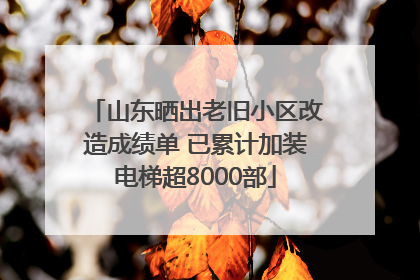 山东晒出老旧小区改造成绩单 已累计加装电梯超8000部