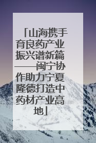 山海携手育良药产业振兴谱新篇——闽宁协作助力宁夏隆德打造中药材产业高地