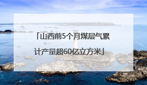 山西前5个月煤层气累计产量超60亿立方米