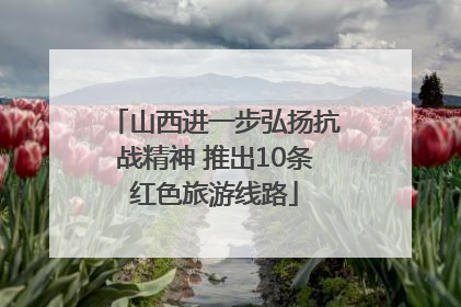 山西进一步弘扬抗战精神 推出10条红色旅游线路