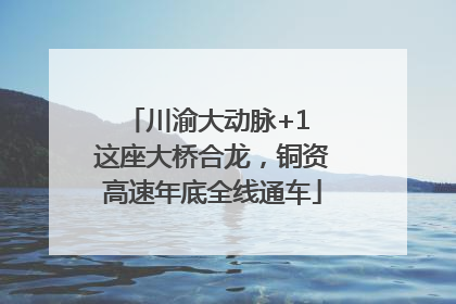 川渝大动脉+1 这座大桥合龙，铜资高速年底全线通车