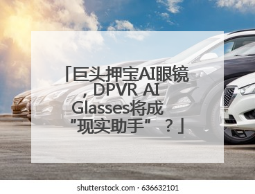 巨头押宝AI眼镜，DPVR AI Glasses将成“现实助手”？