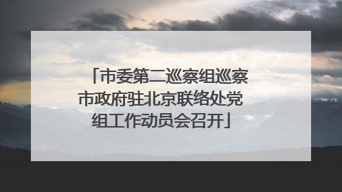 市委第二巡察组巡察市政府驻北京联络处党组工作动员会召开