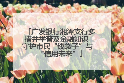 广发银行湘潭支行多措并举普及金融知识 守护市民“钱袋子”与“信用未来”