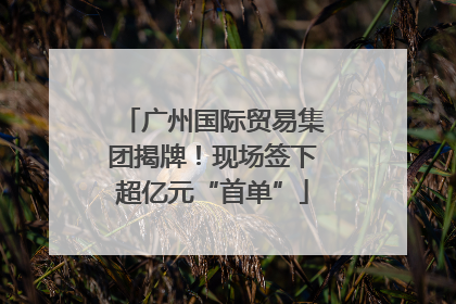 广州国际贸易集团揭牌！现场签下超亿元“首单”