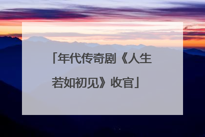 年代传奇剧《人生若如初见》收官