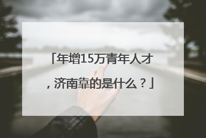 年增15万青年人才，济南靠的是什么？