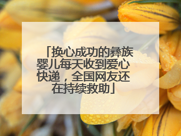 换心成功的彝族婴儿每天收到爱心快递，全国网友还在持续救助