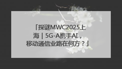 探谜MWC2025上海｜5G-A携手AI，移动通信业路在何方？