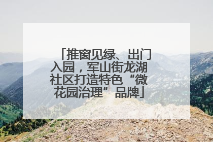 推窗见绿、出门入园，军山街龙湖社区打造特色“微花园治理”品牌