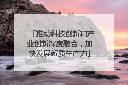 推动科技创新和产业创新深度融合，加快发展新质生产力