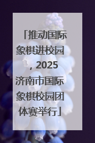 推动国际象棋进校园，2025济南市国际象棋校园团体赛举行