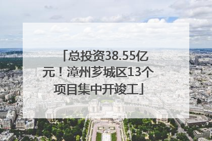 总投资38.55亿元！漳州芗城区13个项目集中开竣工