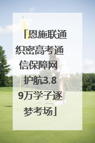 恩施联通织密高考通信保障网 护航3.89万学子逐梦考场