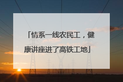 情系一线农民工，健康讲座进了高铁工地