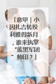 意甲｜小因扎吉转投利雅得新月，谁来执掌“蓝黑军团”帅印？