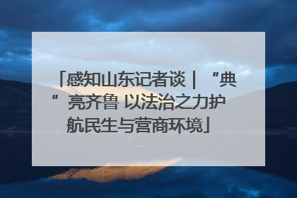 感知山东记者谈｜“典”亮齐鲁 以法治之力护航民生与营商环境