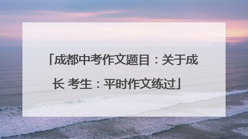 成都中考作文题目：关于成长 考生：平时作文练过