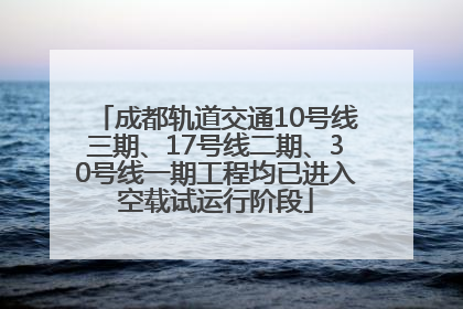 成都轨道交通10号线三期、17号线二期、30号线一期工程均已进入空载试运行阶段