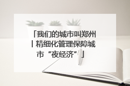 我们的城市叫郑州丨精细化管理保障城市“夜经济”