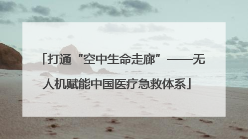 打通“空中生命走廊”——无人机赋能中国医疗急救体系