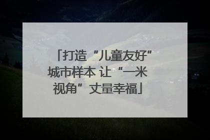 打造“儿童友好”城市样本 让“一米视角”丈量幸福