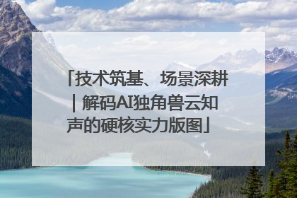 技术筑基、场景深耕｜解码AI独角兽云知声的硬核实力版图