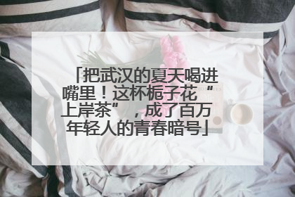 把武汉的夏天喝进嘴里！这杯栀子花“上岸茶”，成了百万年轻人的青春暗号