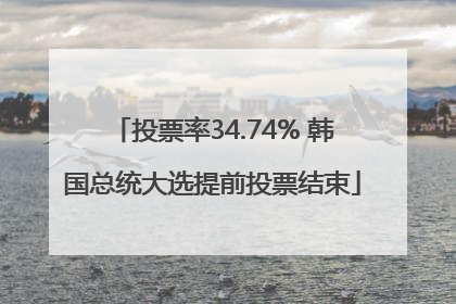 投票率34.74% 韩国总统大选提前投票结束