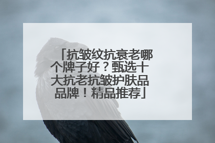 抗皱纹抗衰老哪个牌子好？甄选十大抗老抗皱护肤品品牌！精品推荐
