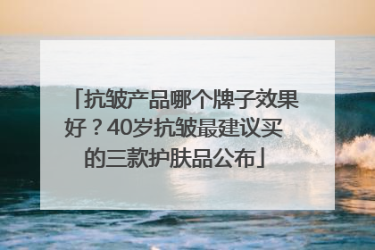 抗皱产品哪个牌子效果好？40岁抗皱最建议买的三款护肤品公布
