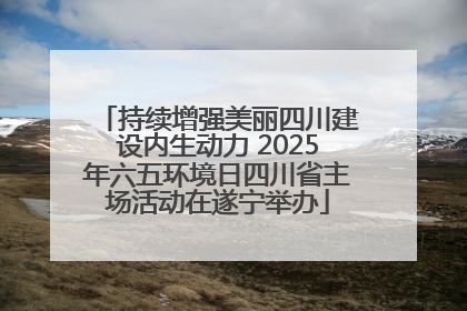 持续增强美丽四川建设内生动力 2025年六五环境日四川省主场活动在遂宁举办