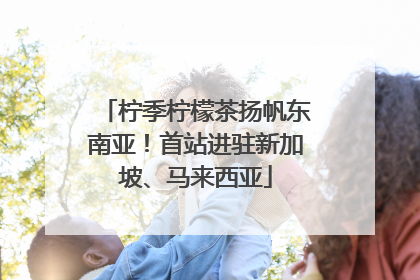 柠季柠檬茶扬帆东南亚！首站进驻新加坡、马来西亚