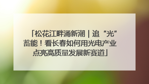 松花江畔涌新潮｜追“光”蓄能！看长春如何用光电产业点亮高质量发展新赛道