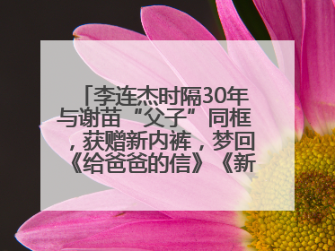 李连杰时隔30年与谢苗“父子”同框，获赠新内裤，梦回《给爸爸的信》《新少林五祖》