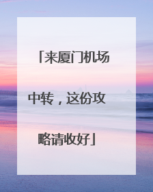 来厦门机场中转，这份攻略请收好