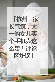 杭州一家长气疯，大一的女儿买个手机壳这么贵！评论区炸锅