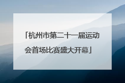 杭州市第二十一届运动会首场比赛盛大开幕