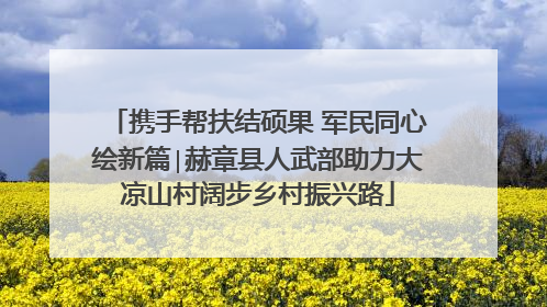 携手帮扶结硕果 军民同心绘新篇∣赫章县人武部助力大凉山村阔步乡村振兴路